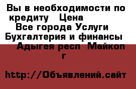 Вы в необходимости по кредиту › Цена ­ 90 000 - Все города Услуги » Бухгалтерия и финансы   . Адыгея респ.,Майкоп г.